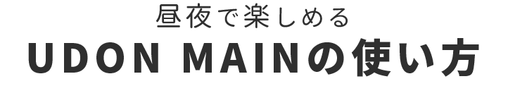 昼夜で楽しめる UDON MAINの使い方